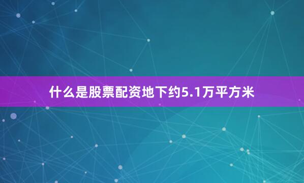 什么是股票配资地下约5.1万平方米