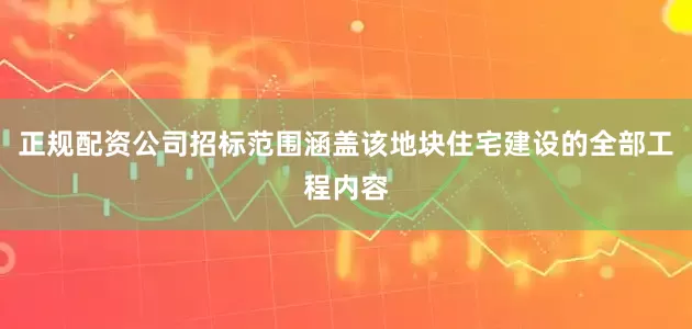 正规配资公司招标范围涵盖该地块住宅建设的全部工程内容