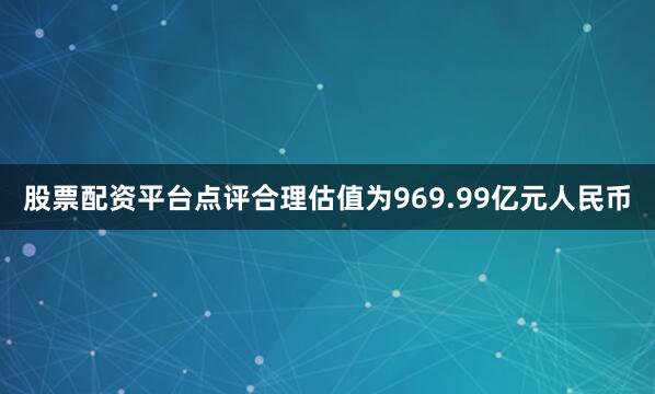 股票配资平台点评合理估值为969.99亿元人民币