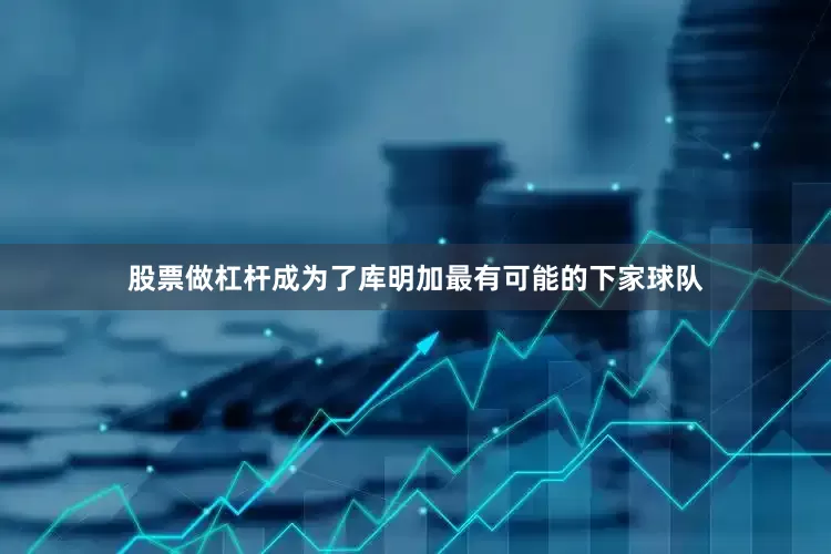股票做杠杆成为了库明加最有可能的下家球队