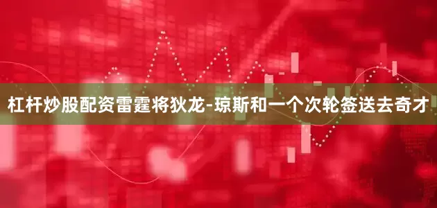 杠杆炒股配资雷霆将狄龙-琼斯和一个次轮签送去奇才