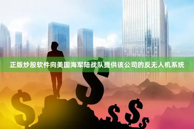 正版炒股软件向美国海军陆战队提供该公司的反无人机系统
