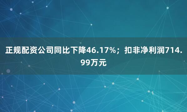 正规配资公司同比下降46.17%；扣非净利润714.99万元