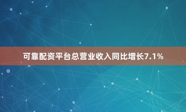 可靠配资平台总营业收入同比增长7.1%
