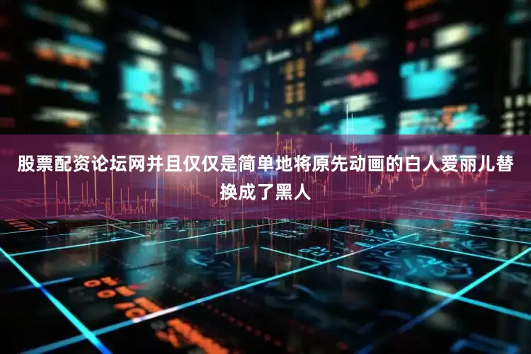 股票配资论坛网并且仅仅是简单地将原先动画的白人爱丽儿替换成了黑人