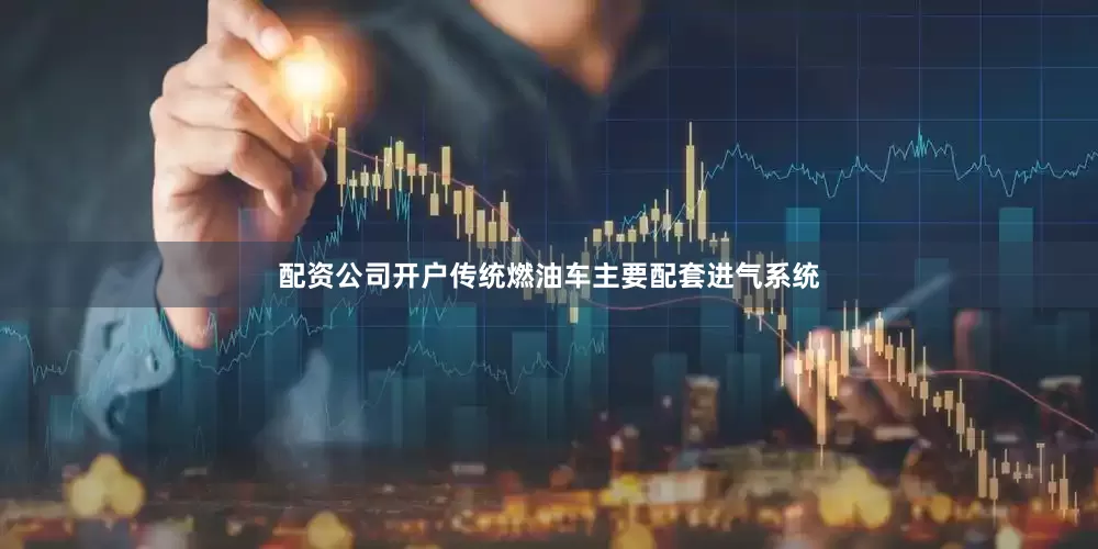 配资公司开户传统燃油车主要配套进气系统