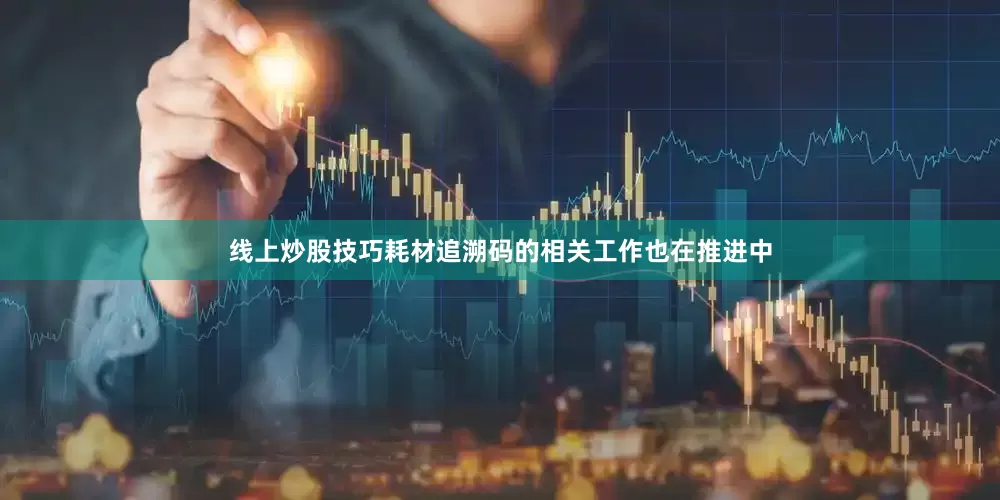 线上炒股技巧耗材追溯码的相关工作也在推进中