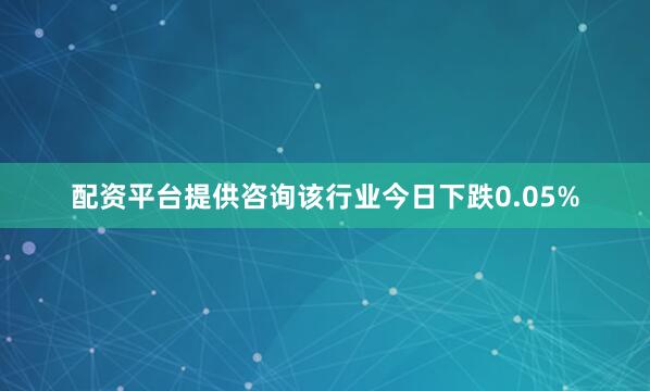 配资平台提供咨询该行业今日下跌0.05%
