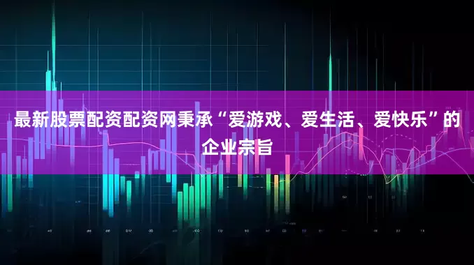 最新股票配资配资网秉承“爱游戏、爱生活、爱快乐”的企业宗旨