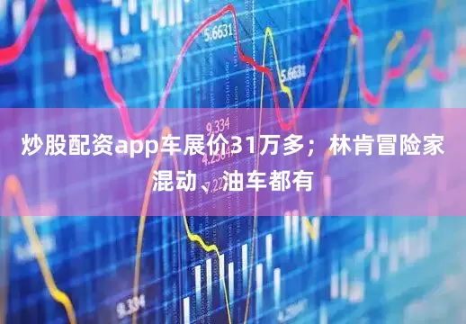 炒股配资app车展价31万多；林肯冒险家混动、油车都有