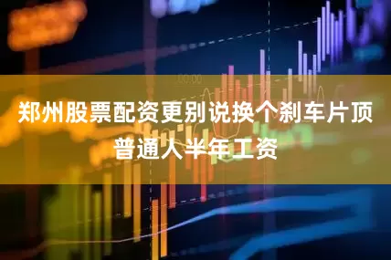 郑州股票配资更别说换个刹车片顶普通人半年工资