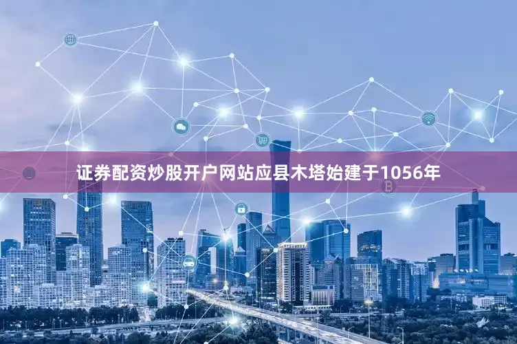 证券配资炒股开户网站　　应县木塔始建于1056年