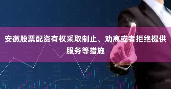 安徽股票配资有权采取制止、劝离或者拒绝提供服务等措施