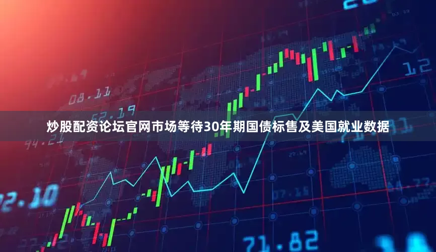 炒股配资论坛官网市场等待30年期国债标售及美国就业数据