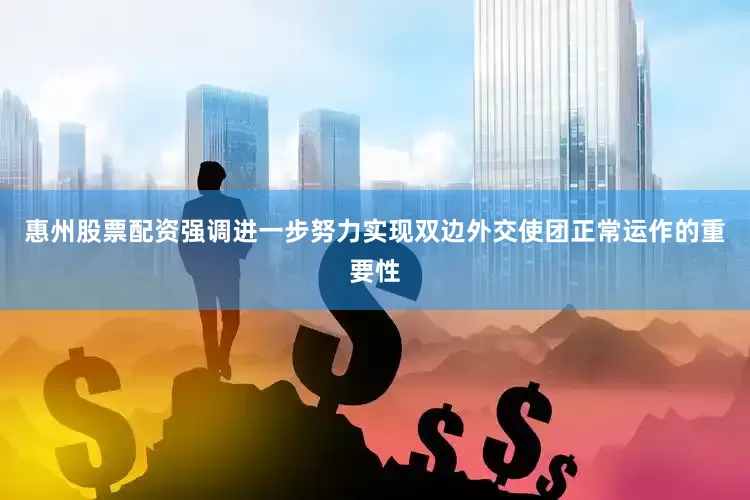 惠州股票配资　　强调进一步努力实现双边外交使团正常运作的重要性