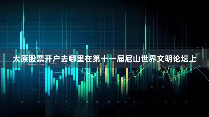 太原股票开户去哪里在第十一届尼山世界文明论坛上
