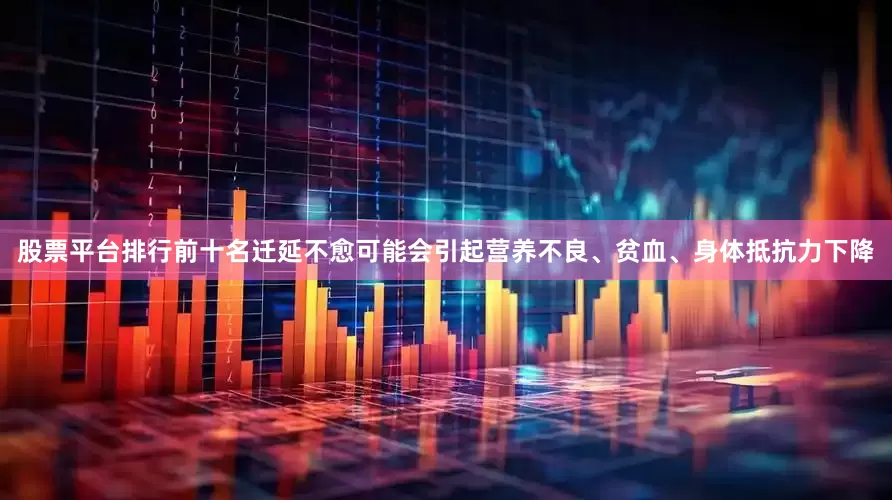 股票平台排行前十名迁延不愈可能会引起营养不良、贫血、身体抵抗力下降