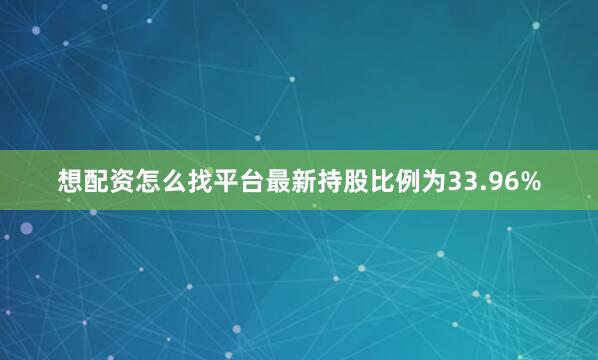想配资怎么找平台最新持股比例为33.96%