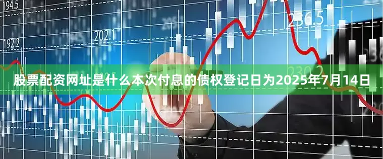 股票配资网址是什么本次付息的债权登记日为2025年7月14日