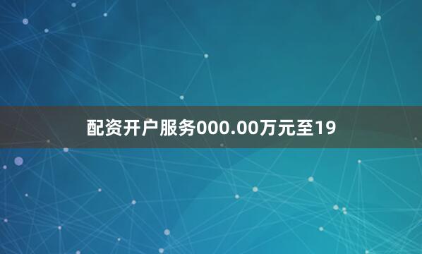 配资开户服务000.00万元至19