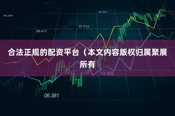合法正规的配资平台（本文内容版权归属聚展所有