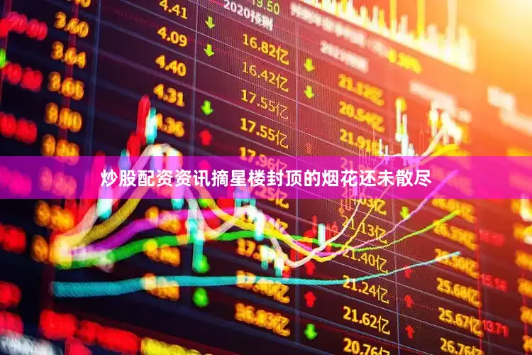 炒股配资资讯摘星楼封顶的烟花还未散尽