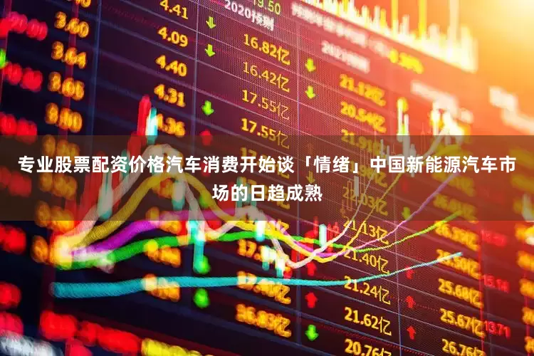 专业股票配资价格汽车消费开始谈「情绪」中国新能源汽车市场的日趋成熟