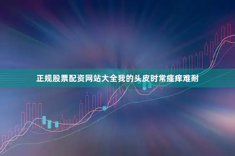 正规股票配资网站大全我的头皮时常瘙痒难耐