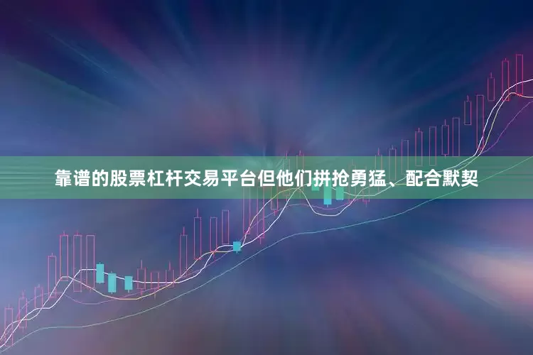 靠谱的股票杠杆交易平台但他们拼抢勇猛、配合默契
