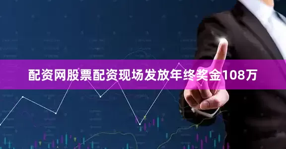 配资网股票配资现场发放年终奖金108万