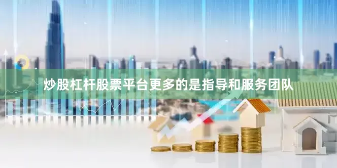 炒股杠杆股票平台更多的是指导和服务团队
