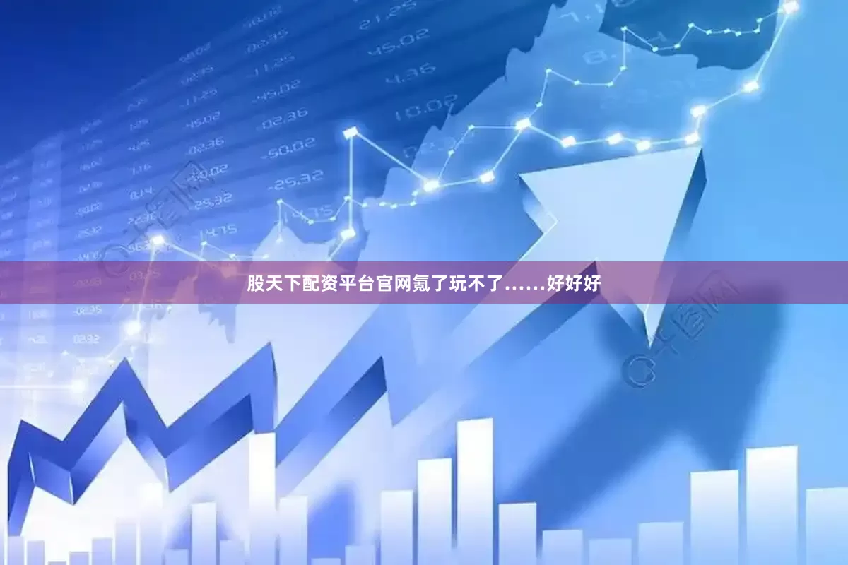 股天下配资平台官网氪了玩不了……好好好
