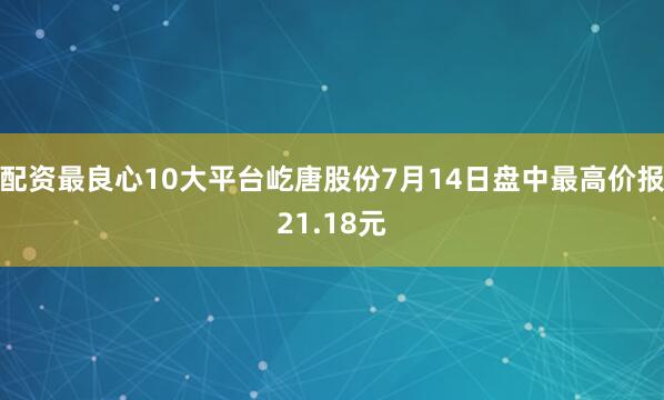 配资最良心10大平台屹唐股份7月14日盘中最高价报21.18元