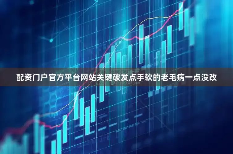 配资门户官方平台网站关键破发点手软的老毛病一点没改