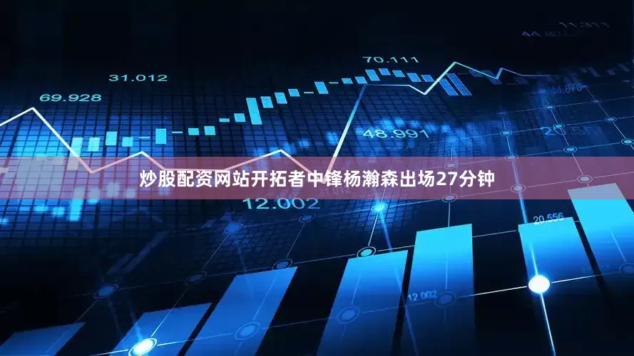 炒股配资网站开拓者中锋杨瀚森出场27分钟