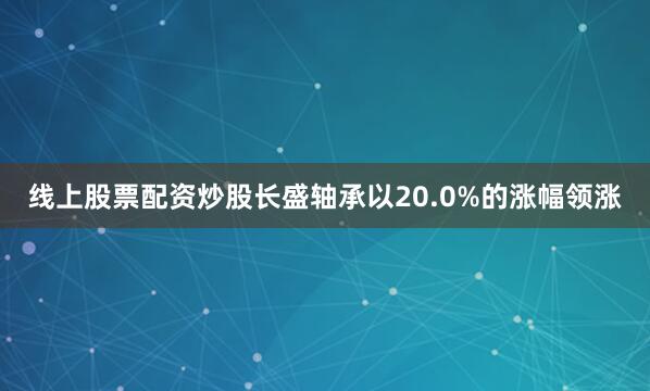 线上股票配资炒股长盛轴承以20.0%的涨幅领涨