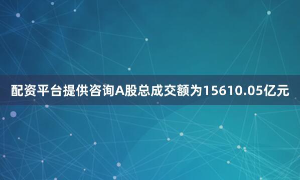 配资平台提供咨询A股总成交额为15610.05亿元