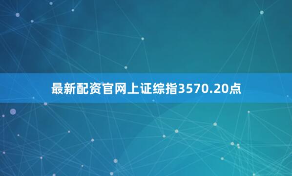 最新配资官网上证综指3570.20点
