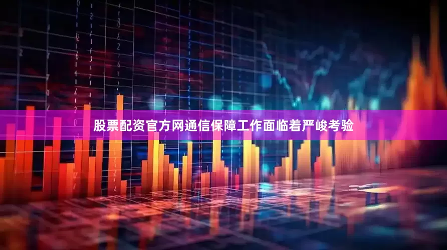 股票配资官方网通信保障工作面临着严峻考验