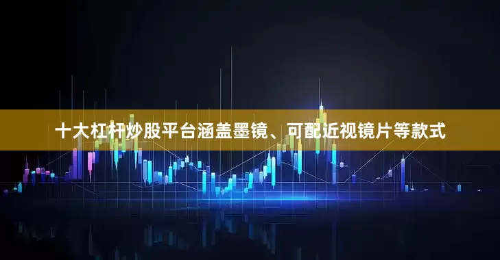 十大杠杆炒股平台涵盖墨镜、可配近视镜片等款式