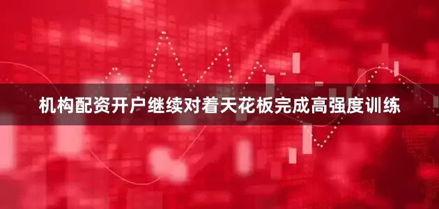 机构配资开户继续对着天花板完成高强度训练