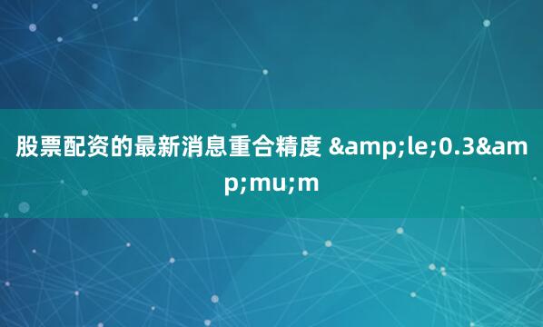 股票配资的最新消息重合精度 &le;0.3&mu;m