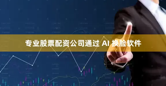 专业股票配资公司通过 AI 换脸软件