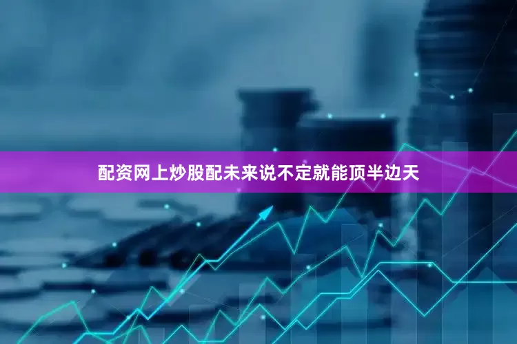配资网上炒股配未来说不定就能顶半边天