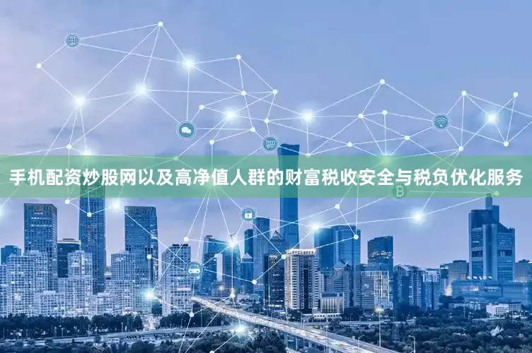 手机配资炒股网以及高净值人群的财富税收安全与税负优化服务