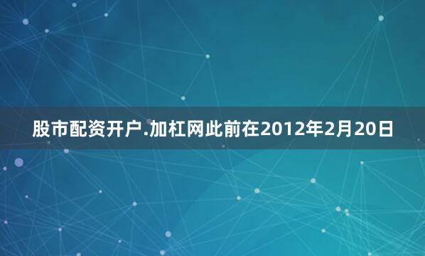 股市配资开户.加杠网此前在2012年2月20日