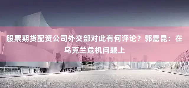 股票期货配资公司外交部对此有何评论？郭嘉昆：在乌克兰危机问题上