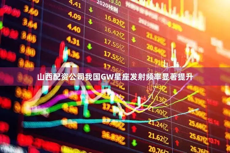 山西配资公司我国GW星座发射频率显著提升
