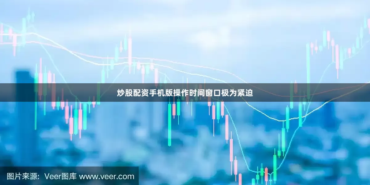 炒股配资手机版操作时间窗口极为紧迫