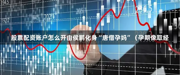 股票配资账户怎么开由侯鹏化身“唐僧孕妈”（孕期像取经